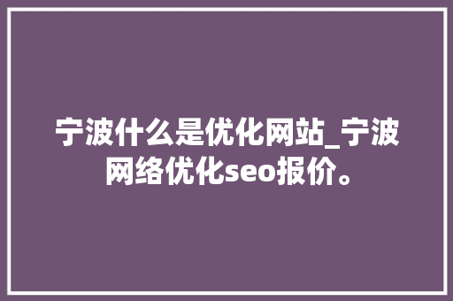 宁波什么是优化网站_宁波网络优化seo报价。 宁波什么是优化网站_宁波网络优化seo报价。 网站建设公司