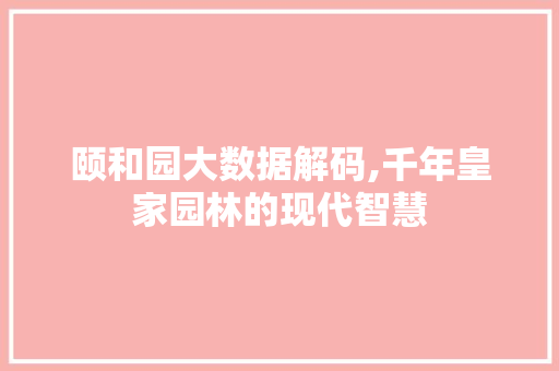 颐和园大数据解码,千年皇家园林的现代智慧
