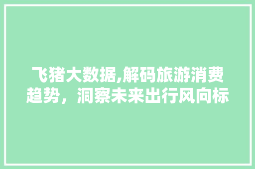 飞猪大数据,解码旅游消费趋势，洞察未来出行风向标