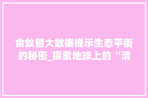 食蚁兽大数据提示生态平衡的秘密_探索地球上的“清洁工”