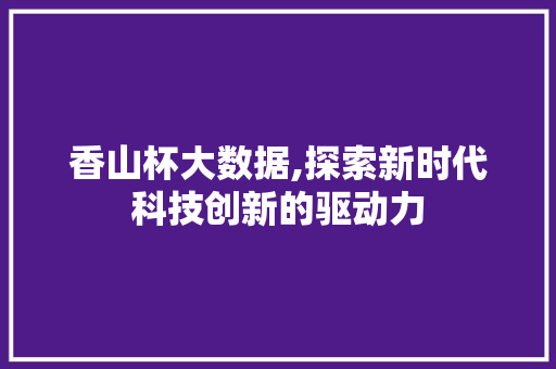 香山杯大数据,探索新时代科技创新的驱动力