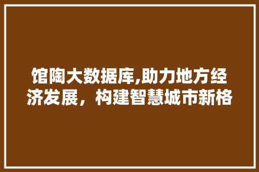 馆陶大数据库,助力地方经济发展，构建智慧城市新格局