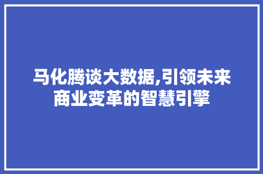 马化腾谈大数据,引领未来商业变革的智慧引擎