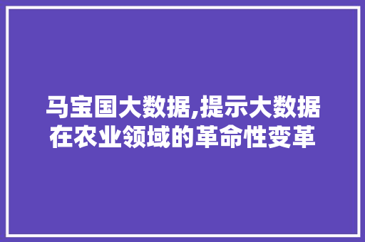 马宝国大数据,提示大数据在农业领域的革命性变革