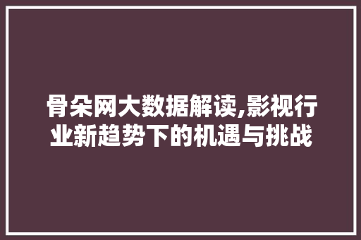 骨朵网大数据解读,影视行业新趋势下的机遇与挑战