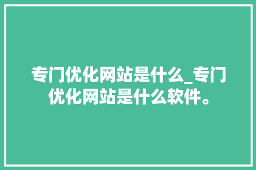 专门优化网站是什么_专门优化网站是什么软件。 专门优化网站是什么_专门优化网站是什么软件。 网站建设公司