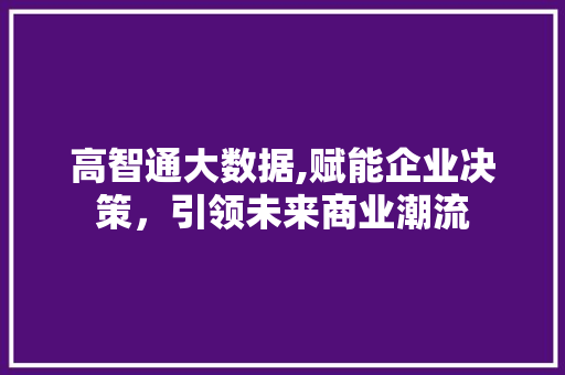 高智通大数据,赋能企业决策，引领未来商业潮流