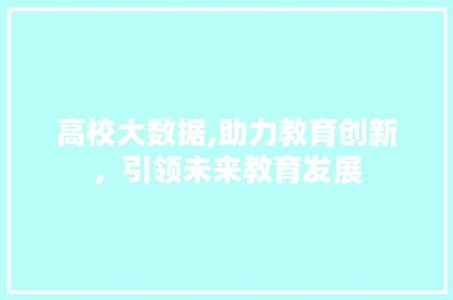 高校大数据,助力教育创新，引领未来教育发展