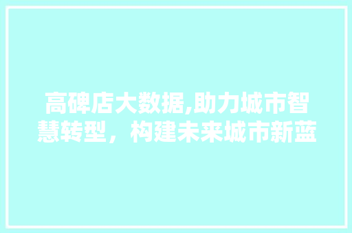 高碑店大数据,助力城市智慧转型，构建未来城市新蓝图