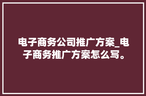 电子商务公司推广方案_电子商务推广方案怎么写。 电子商务公司推广方案_电子商务推广方案怎么写。 网站建设公司