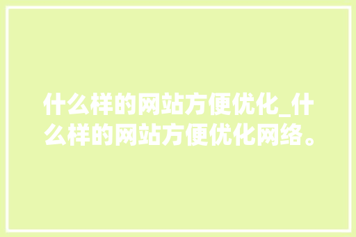 什么样的网站方便优化_什么样的网站方便优化网络。 什么样的网站方便优化_什么样的网站方便优化网络。 搜狗SEO