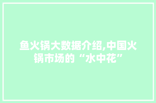 鱼火锅大数据介绍,中国火锅市场的“水中花”