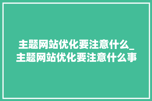 主题网站优化要注意什么_主题网站优化要注意什么事项。
