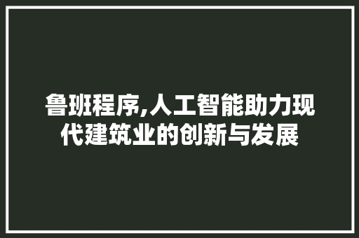 鲁班程序,人工智能助力现代建筑业的创新与发展