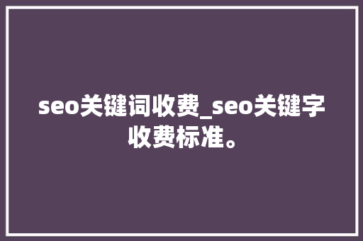 seo关键词收费_seo关键字收费标准。 seo关键词收费_seo关键字收费标准。 SEO关键词