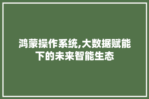 鸿蒙操作系统,大数据赋能下的未来智能生态