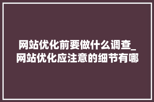 网站优化前要做什么调查_网站优化应注意的细节有哪些。 网站优化前要做什么调查_网站优化应注意的细节有哪些。 SEO关键词