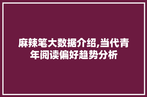 麻辣笔大数据介绍,当代青年阅读偏好趋势分析