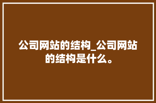 公司网站的结构_公司网站的结构是什么。 公司网站的结构_公司网站的结构是什么。 网站建设公司