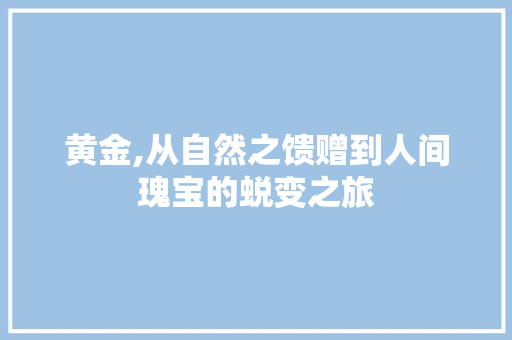 黄金,从自然之馈赠到人间瑰宝的蜕变之旅