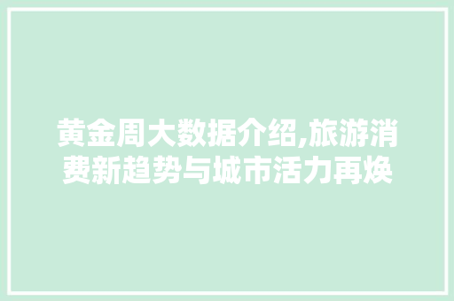 黄金周大数据介绍,旅游消费新趋势与城市活力再焕