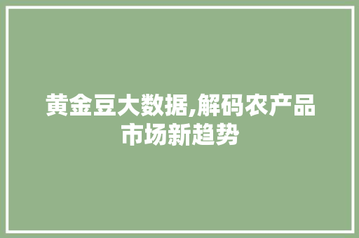 黄金豆大数据,解码农产品市场新趋势