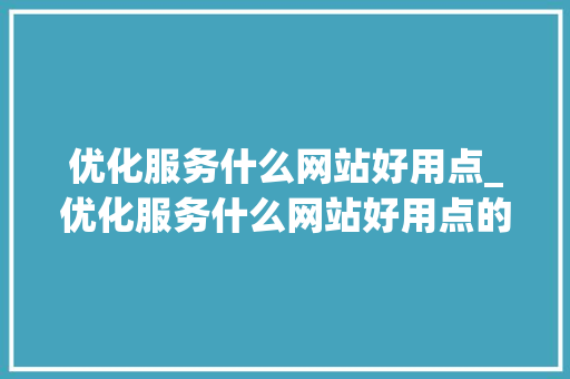优化服务什么网站好用点_优化服务什么网站好用点的。 优化服务什么网站好用点_优化服务什么网站好用点的。 百度SEO