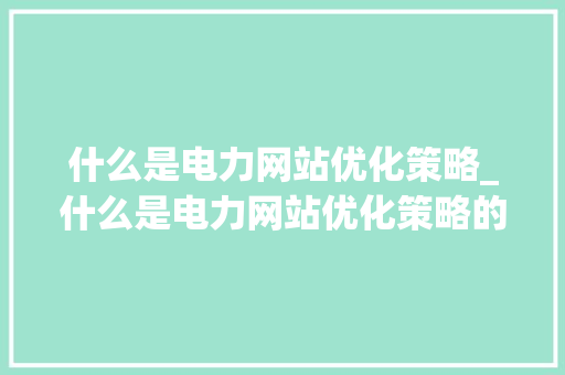 什么是电力网站优化策略_什么是电力网站优化策略的核心。 什么是电力网站优化策略_什么是电力网站优化策略的核心。 百度SEO