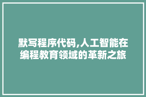 默写程序代码,人工智能在编程教育领域的革新之旅