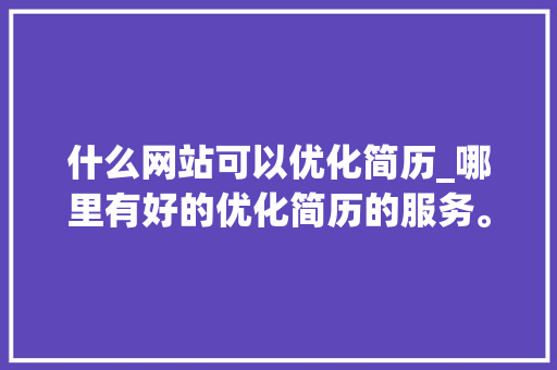 什么网站可以优化简历_哪里有好的优化简历的服务。 什么网站可以优化简历_哪里有好的优化简历的服务。 必应SEO