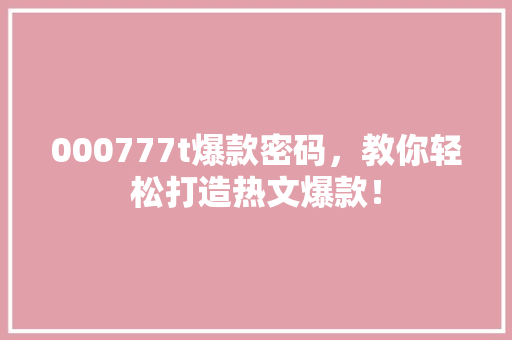 000777t爆款密码，教你轻松打造热文爆款！ 必应SEO