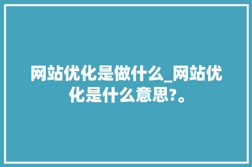 网站优化是做什么_网站优化是什么意思?。 网站优化是做什么_网站优化是什么意思?。 百度SEO