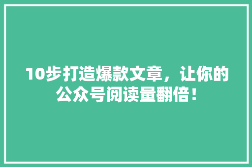 10步打造爆款文章，让你的公众号阅读量翻倍！