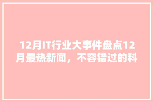12月IT行业大事件盘点12月最热新闻，不容错过的科技盛宴！ 必应SEO