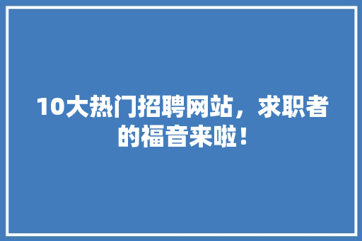 10大热门招聘网站，求职者的福音来啦！ 搜狗SEO