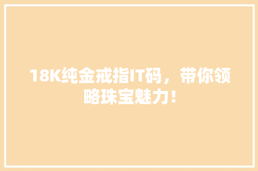 18K纯金戒指IT码，带你领略珠宝魅力！ SEO关键词