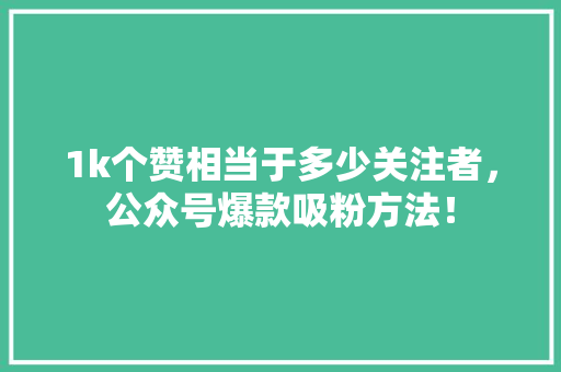 1k个赞相当于多少关注者，公众号爆款吸粉方法！ SEO关键词
