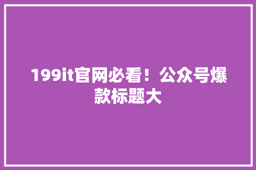 199it官网必看！公众号爆款标题大 必应SEO