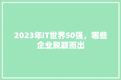 2023年IT世界50强，哪些企业脱颖而出 搜狗SEO