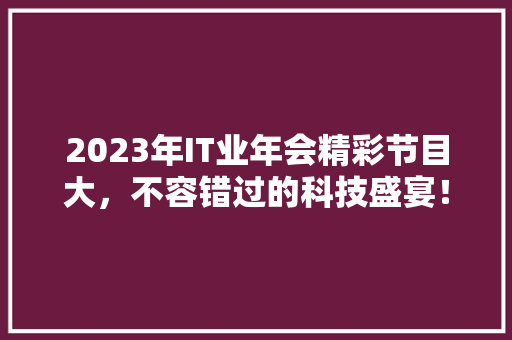 2023年IT业年会精彩节目大，不容错过的科技盛宴！ 网站建设公司