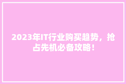 2023年IT行业购买趋势，抢占先机必备攻略！