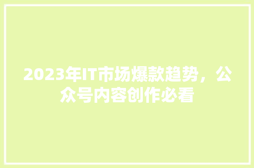 2023年IT市场爆款趋势，公众号内容创作必看 神马SEO