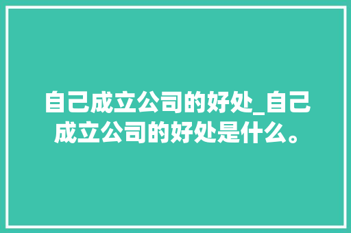 自己成立公司的好处_自己成立公司的好处是什么。 网站建设公司 自己成立公司的好处_自己成立公司的好处是什么。 自己成立公司的好处_自己成立公司的好处是什么。 网站建设公司
