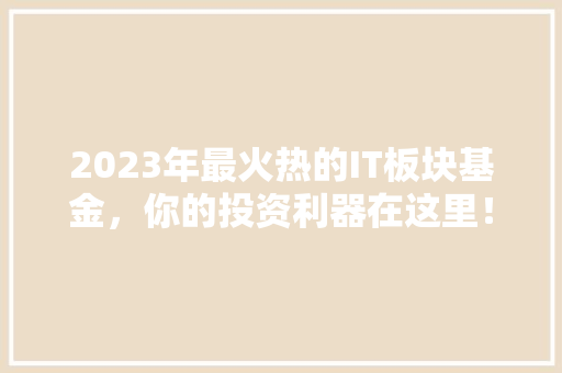 2023年最火热的IT板块基金，你的投资利器在这里！ 网站建设公司