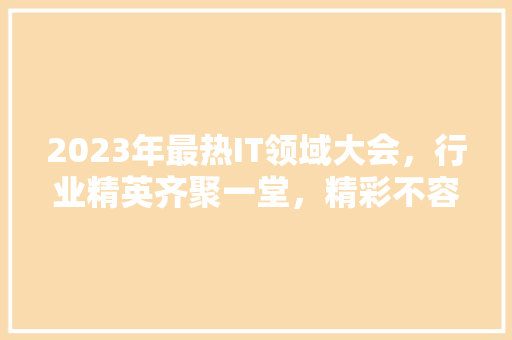 2023年最热IT领域大会，行业精英齐聚一堂，精彩不容错过！ SEO关键词