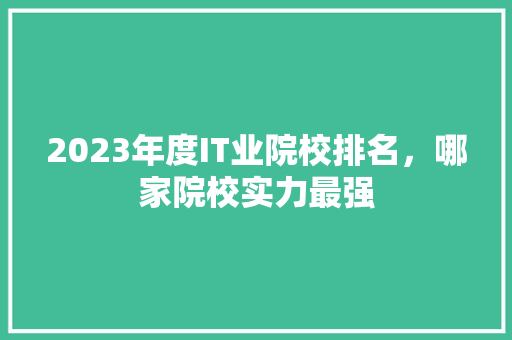 2023年度IT业院校排名，哪家院校实力最强 网站建设公司