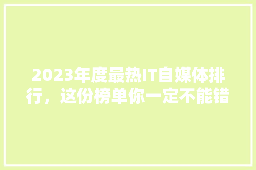 2023年度最热IT自媒体排行，这份榜单你一定不能错过！ 搜狗SEO