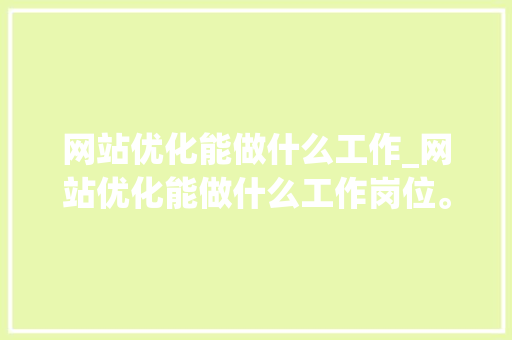 网站优化能做什么工作_网站优化能做什么工作岗位。 网站优化能做什么工作_网站优化能做什么工作岗位。 百度SEO