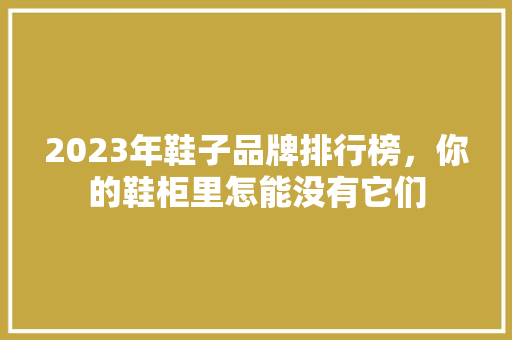 2023年鞋子品牌排行榜，你的鞋柜里怎能没有它们