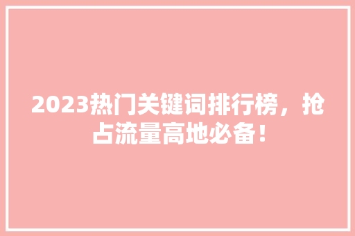 2023热门关键词排行榜，抢占流量高地必备！ SEO关键词